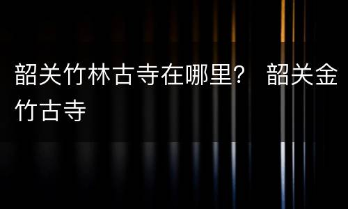 韶关竹林古寺在哪里？ 韶关金竹古寺