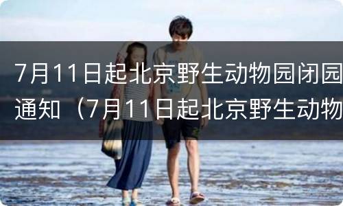 7月11日起北京野生动物园闭园通知（7月11日起北京野生动物园闭园通知公告）