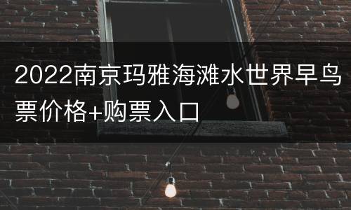 2022南京玛雅海滩水世界早鸟票价格+购票入口