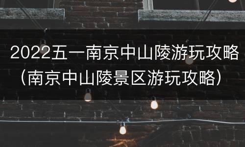 2022五一南京中山陵游玩攻略（南京中山陵景区游玩攻略）
