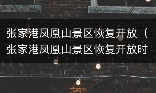 张家港凤凰山景区恢复开放（张家港凤凰山景区恢复开放时间）