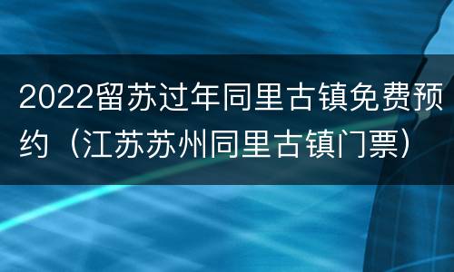 2022留苏过年同里古镇免费预约（江苏苏州同里古镇门票）