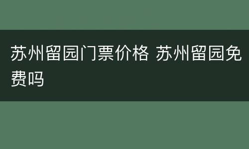 苏州留园门票价格 苏州留园免费吗