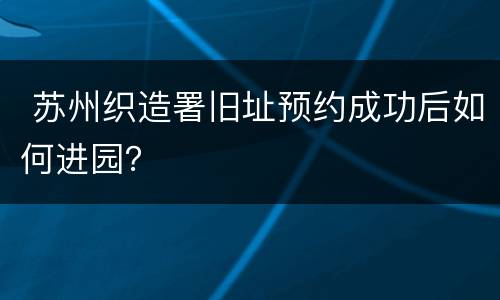  苏州织造署旧址预约成功后如何进园？