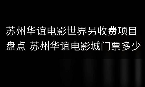 苏州华谊电影世界另收费项目盘点 苏州华谊电影城门票多少钱