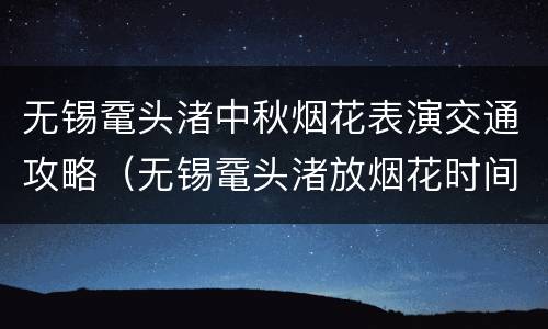 无锡鼋头渚中秋烟花表演交通攻略（无锡鼋头渚放烟花时间）