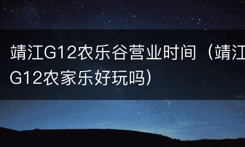 靖江G12农乐谷营业时间（靖江G12农家乐好玩吗）