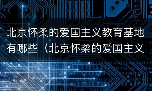 北京怀柔的爱国主义教育基地有哪些（北京怀柔的爱国主义教育基地有哪些学校）