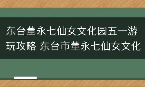 东台董永七仙女文化园五一游玩攻略 东台市董永七仙女文化园
