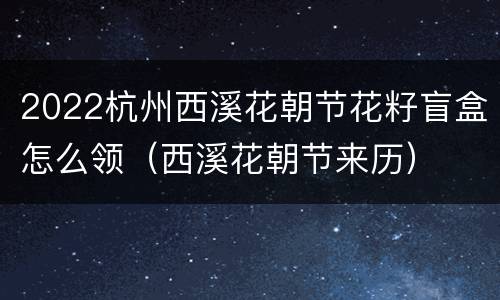 2022杭州西溪花朝节花籽盲盒怎么领（西溪花朝节来历）