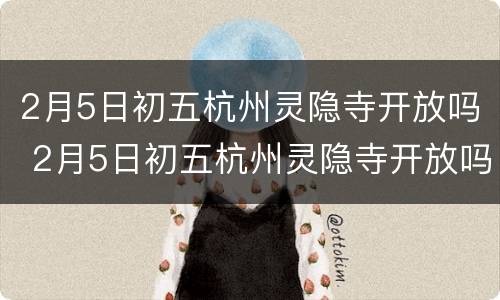 2月5日初五杭州灵隐寺开放吗 2月5日初五杭州灵隐寺开放吗为什么