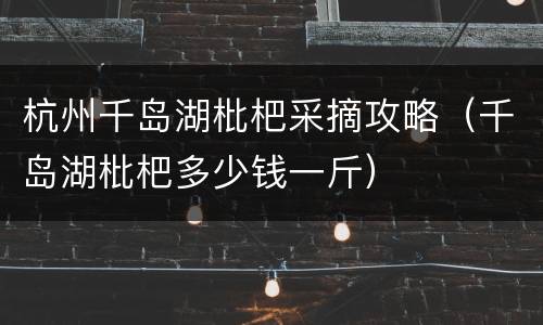 杭州千岛湖枇杷采摘攻略（千岛湖枇杷多少钱一斤）