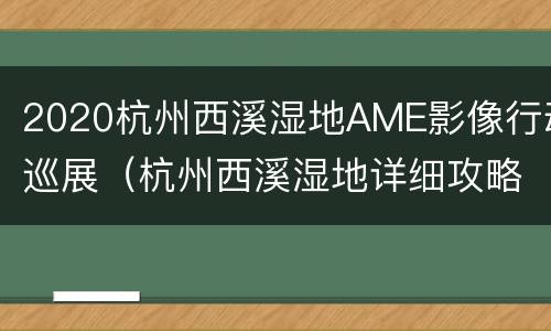 2020杭州西溪湿地AME影像行动巡展（杭州西溪湿地详细攻略 马蜂窝）