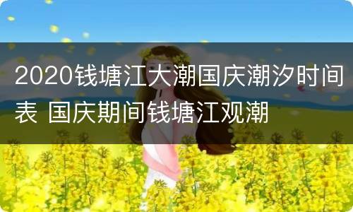 2020钱塘江大潮国庆潮汐时间表 国庆期间钱塘江观潮