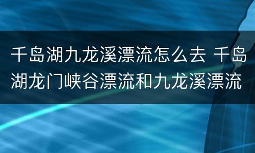 千岛湖九龙溪漂流怎么去 千岛湖龙门峡谷漂流和九龙溪漂流