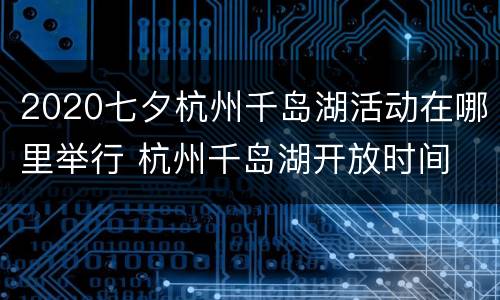 2020七夕杭州千岛湖活动在哪里举行 杭州千岛湖开放时间