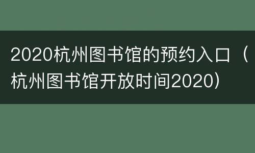 2020杭州图书馆的预约入口（杭州图书馆开放时间2020）