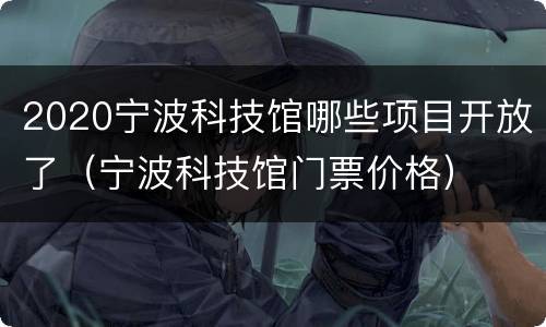 2020宁波科技馆哪些项目开放了（宁波科技馆门票价格）