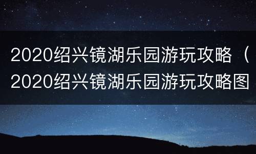 2020绍兴镜湖乐园游玩攻略（2020绍兴镜湖乐园游玩攻略图）