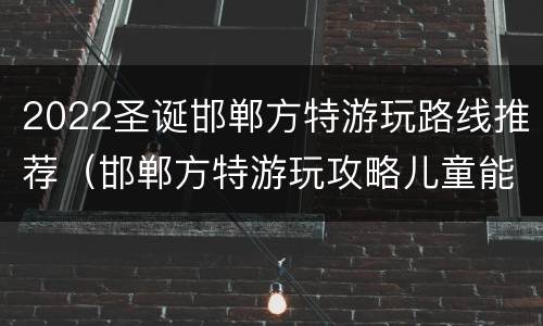 2022圣诞邯郸方特游玩路线推荐（邯郸方特游玩攻略儿童能玩什么）