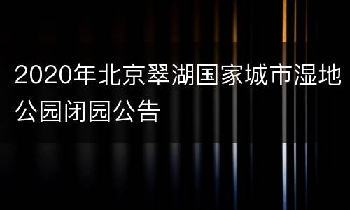 2020年北京翠湖国家城市湿地公园闭园公告