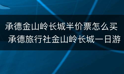 承德金山岭长城半价票怎么买 承德旅行社金山岭长城一日游