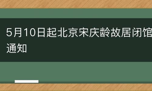 5月10日起北京宋庆龄故居闭馆通知