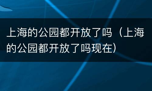 上海的公园都开放了吗（上海的公园都开放了吗现在）