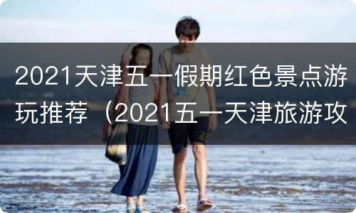 2021天津五一假期红色景点游玩推荐（2021五一天津旅游攻略）
