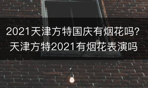 2021天津方特国庆有烟花吗？ 天津方特2021有烟花表演吗