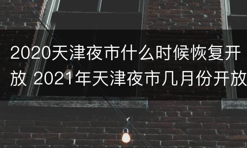 2020天津夜市什么时候恢复开放 2021年天津夜市几月份开放
