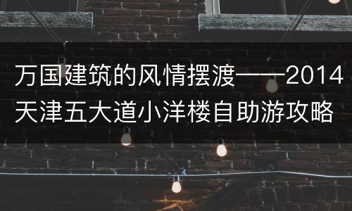 万国建筑的风情摆渡——2014天津五大道小洋楼自助游攻略