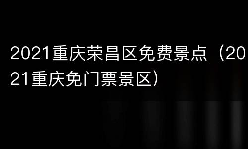2021重庆荣昌区免费景点（2021重庆免门票景区）