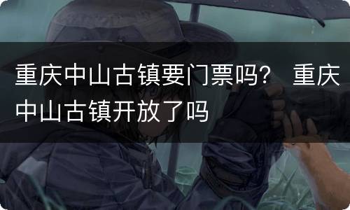 重庆中山古镇要门票吗？ 重庆中山古镇开放了吗