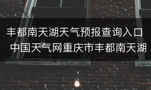 丰都南天湖天气预报查询入口 中国天气网重庆市丰都南天湖景区天气