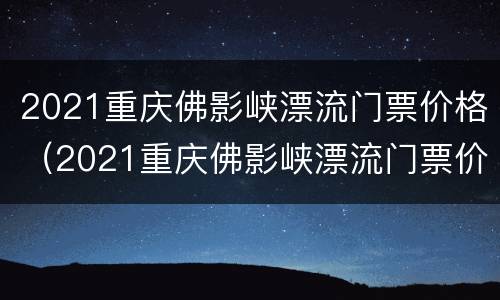 2021重庆佛影峡漂流门票价格（2021重庆佛影峡漂流门票价格表）