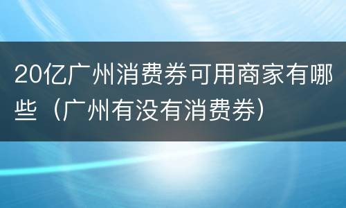 20亿广州消费券可用商家有哪些（广州有没有消费券）