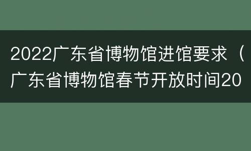 2022广东省博物馆进馆要求（广东省博物馆春节开放时间2020）