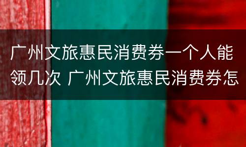 广州文旅惠民消费券一个人能领几次 广州文旅惠民消费券怎么使用