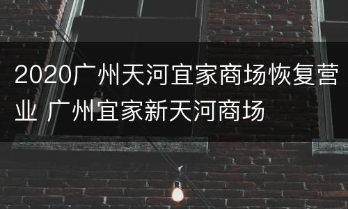 2020广州天河宜家商场恢复营业 广州宜家新天河商场
