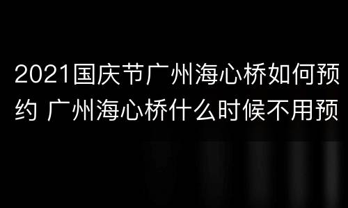 2021国庆节广州海心桥如何预约 广州海心桥什么时候不用预约