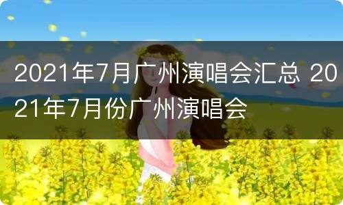 2021年7月广州演唱会汇总 2021年7月份广州演唱会