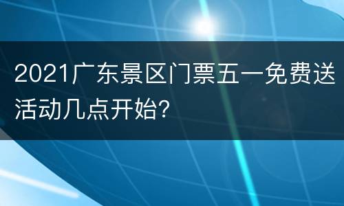 2021广东景区门票五一免费送活动几点开始？