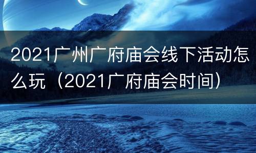 2021广州广府庙会线下活动怎么玩（2021广府庙会时间）