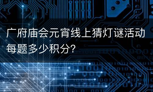 广府庙会元宵线上猜灯谜活动每题多少积分？