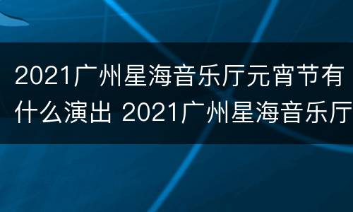 2021广州星海音乐厅元宵节有什么演出 2021广州星海音乐厅元宵节有什么演出吗