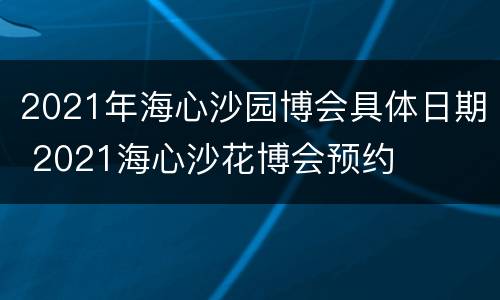 2021年海心沙园博会具体日期 2021海心沙花博会预约