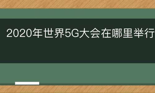 2020年世界5G大会在哪里举行