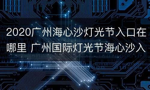 2020广州海心沙灯光节入口在哪里 广州国际灯光节海心沙入口