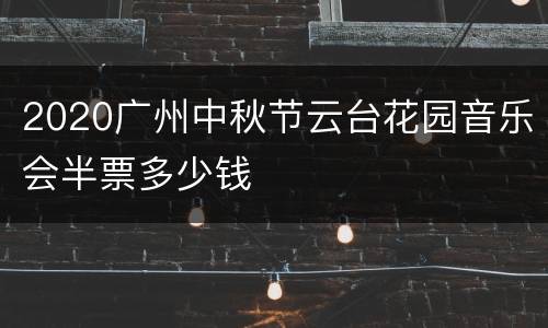 2020广州中秋节云台花园音乐会半票多少钱